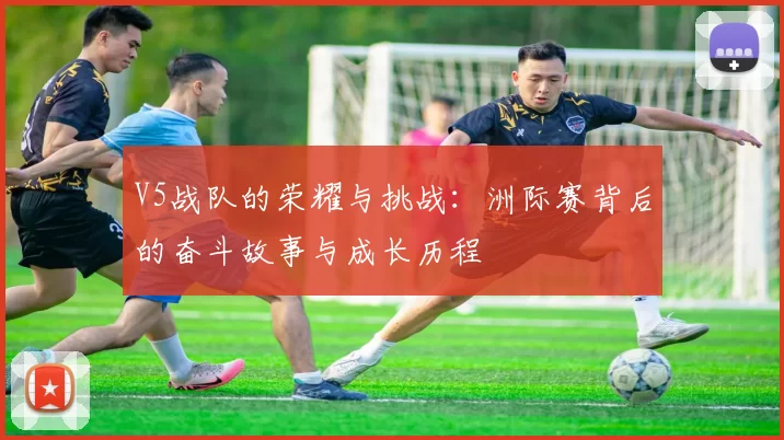 V5战队的荣耀与挑战：洲际赛背后的奋斗故事与成长历程