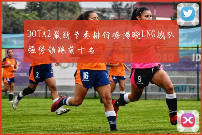 DOTA2最新节奏排行榜揭晓LNG战队强势领跑前十名