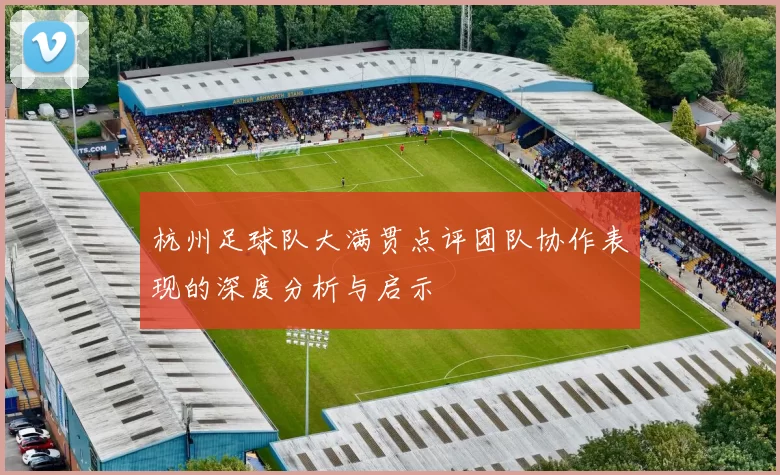 杭州足球队大满贯点评团队协作表现的深度分析与启示
