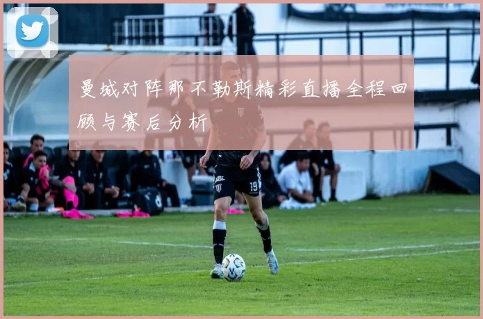 曼城对阵那不勒斯精彩直播全程回顾与赛后分析