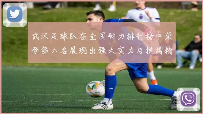 武汉足球队在全国耐力排行榜中荣登第六名展现出强大实力与拼搏精神