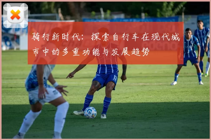 骑行新时代：探索自行车在现代城市中的多重功能与发展趋势
