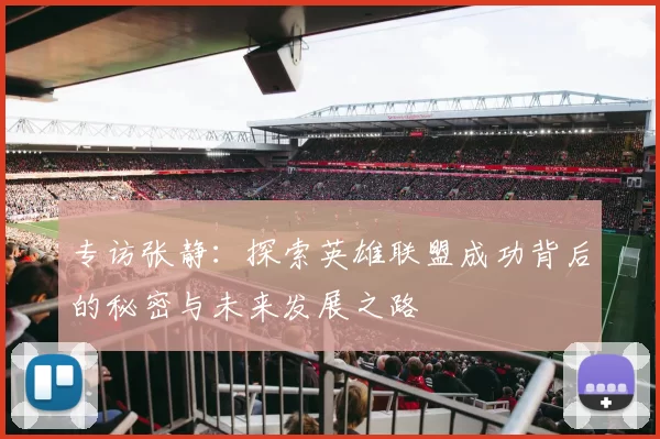 专访张静：探索英雄联盟成功背后的秘密与未来发展之路