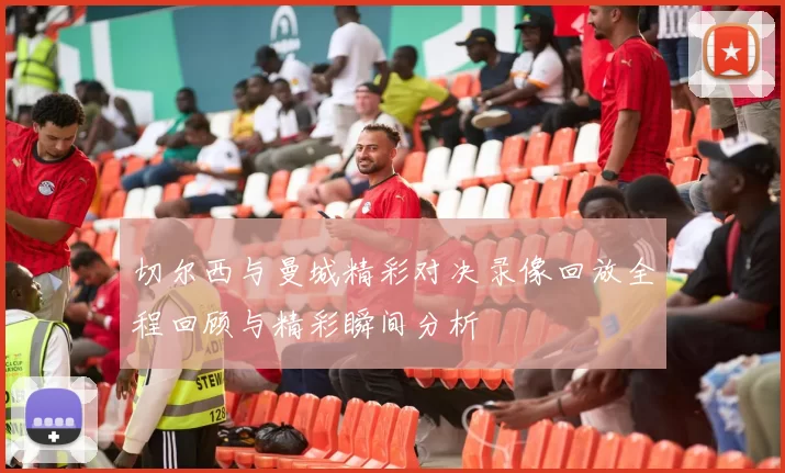 切尔西与曼城精彩对决录像回放全程回顾与精彩瞬间分析