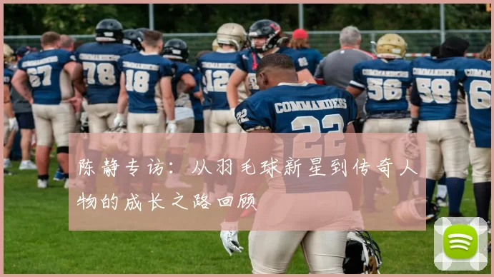 陈静专访：从羽毛球新星到传奇人物的成长之路回顾