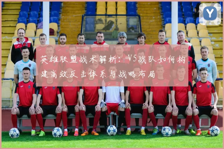 英雄联盟战术解析：V5战队如何构建高效反击体系与战略布局