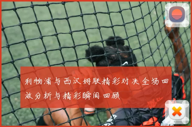 利物浦与西汉姆联精彩对决全场回放分析与精彩瞬间回顾