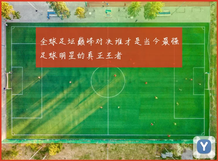 全球足坛巅峰对决谁才是当今最强足球明星的真正王者