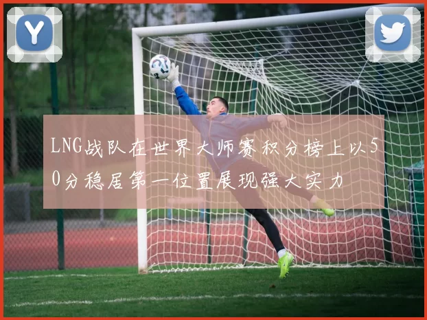 LNG战队在世界大师赛积分榜上以50分稳居第一位置展现强大实力