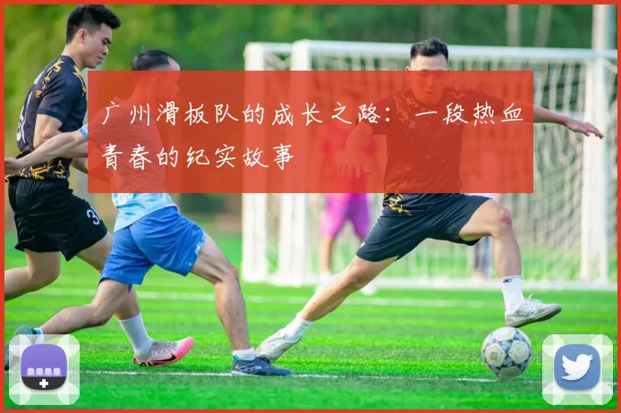 广州滑板队的成长之路：一段热血青春的纪实故事