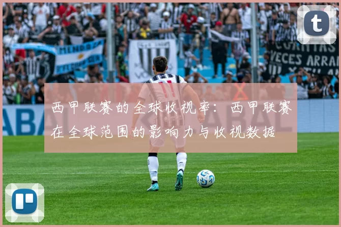 西甲联赛的全球收视率：西甲联赛在全球范围的影响力与收视数据