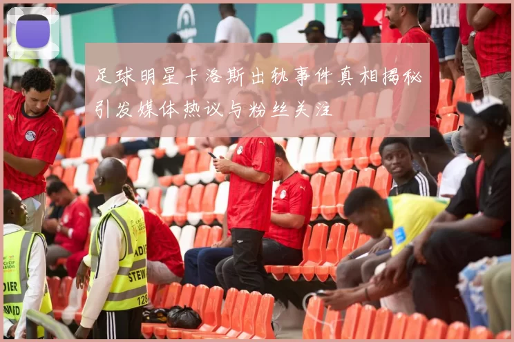 足球明星卡洛斯出轨事件真相揭秘引发媒体热议与粉丝关注
