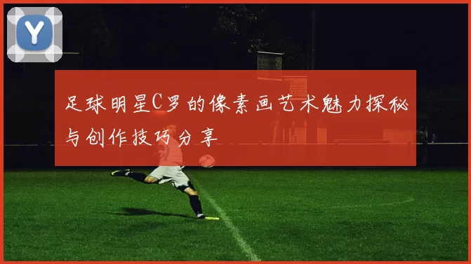 足球明星C罗的像素画艺术魅力探秘与创作技巧分享