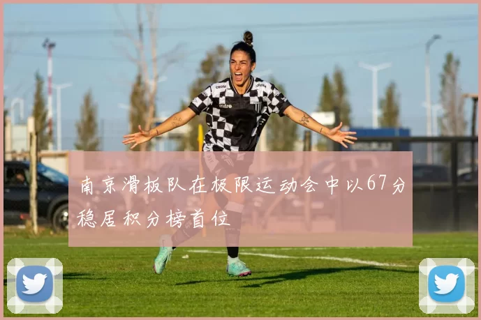 南京滑板队在极限运动会中以67分稳居积分榜首位