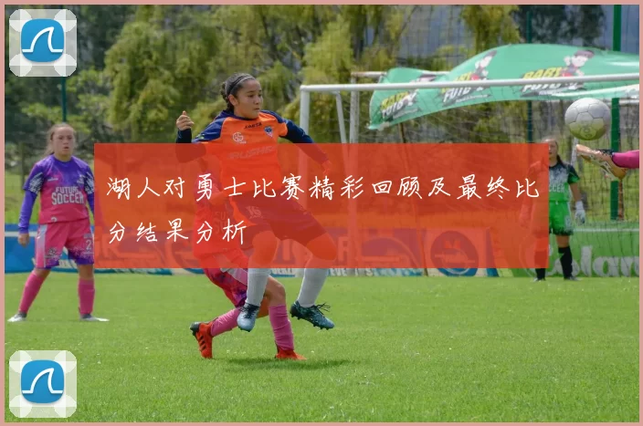 湖人对勇士比赛精彩回顾及最终比分结果分析