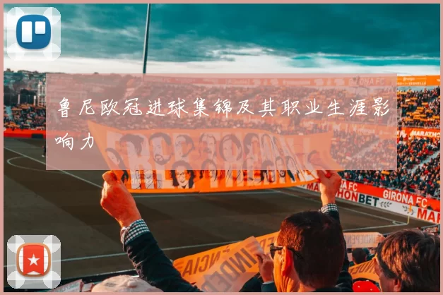鲁尼欧冠进球集锦及其职业生涯影响力