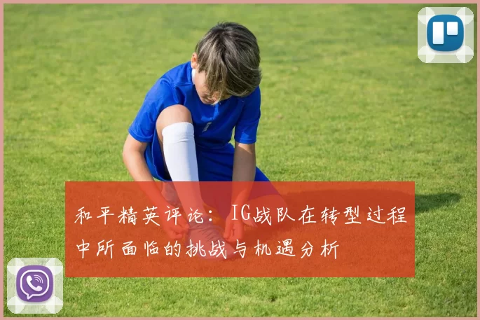 和平精英评论：IG战队在转型过程中所面临的挑战与机遇分析